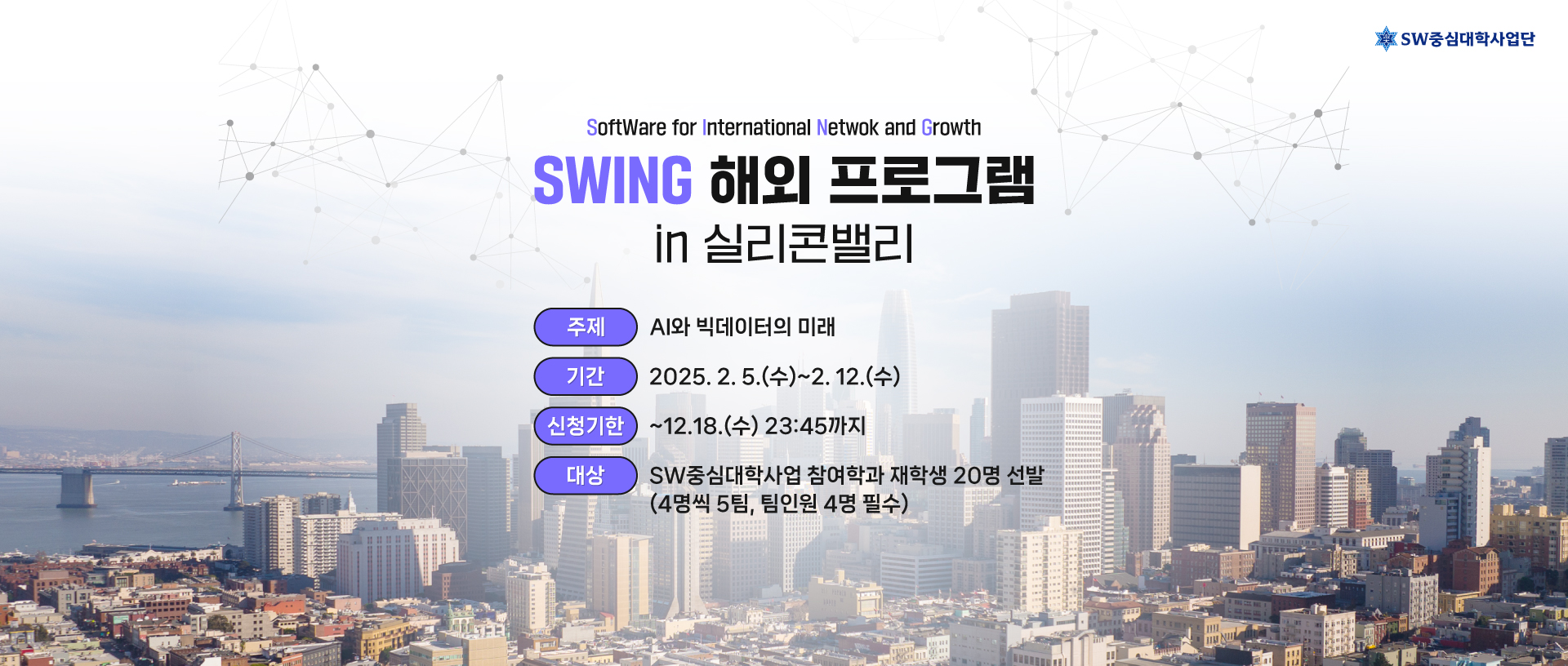 SWING 해외 프로그램 in 실리콘밸리. 주제:AI와 빅데이터의 미래. 기간:2024. 2. 5.(수)~2.12.(수). 신청기간: ~12.18.(수) 23:45까지. 대상: SW중심대학사업 참여학과 재학생 20명 선발(4명씩 5팀, 팀인원 4명 필수).